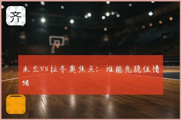 米兰vs拉齐奥焦点:谁能先稳住情绪