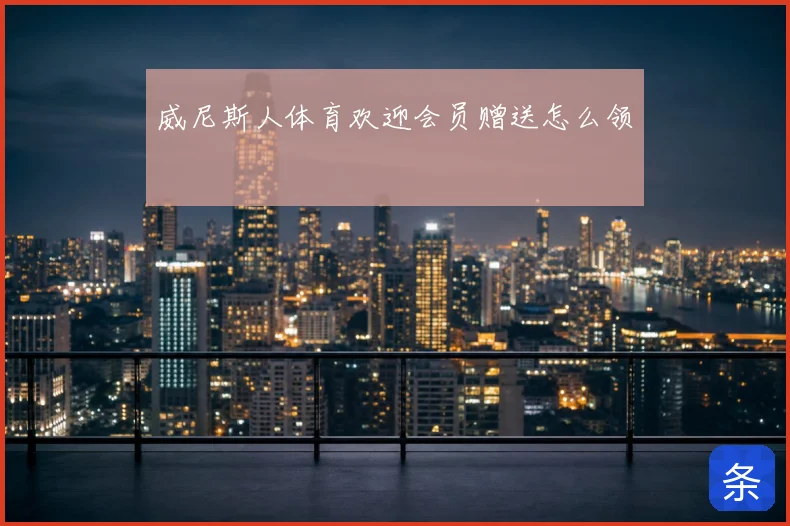 威尼斯人体育欢迎会员赠送怎么领