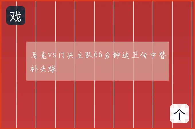 马竞vs门兴主队66分钟边卫传中替补头球