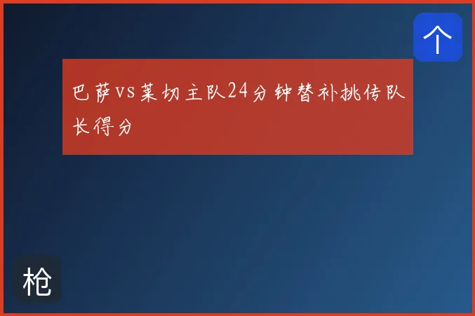 巴萨vs莱切主队24分钟替补挑传队长得分
