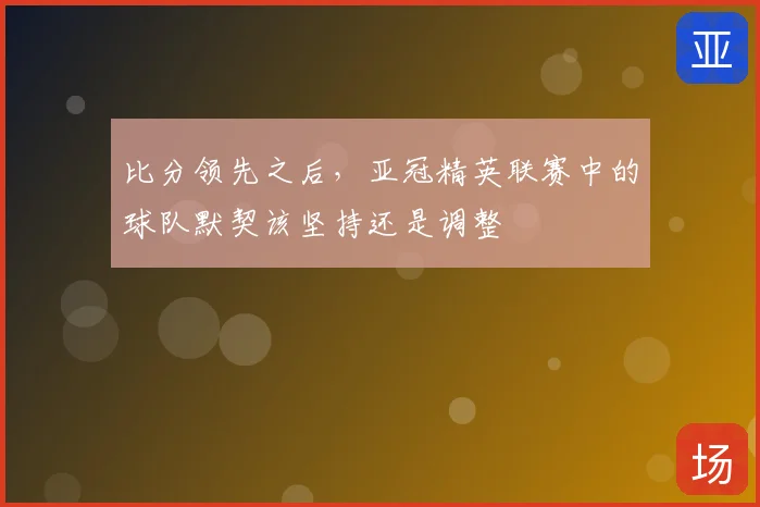 比分领先之后，亚冠精英联赛中的球队默契该坚持还是调整