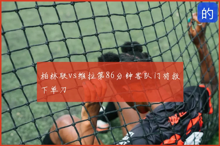 柏林联vs维拉第86分钟客队门将救下单刀