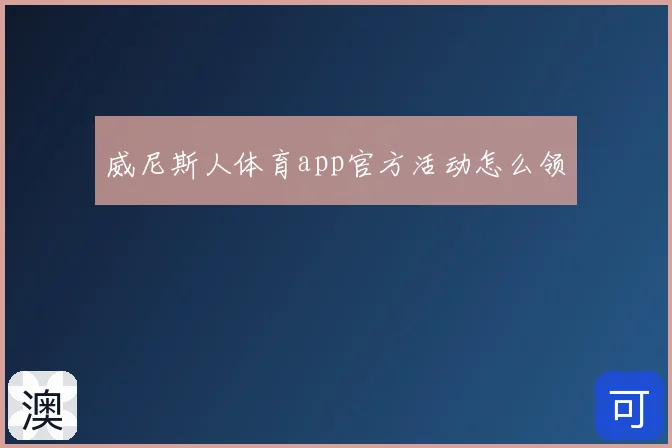 威尼斯人体育app官方活动怎么领