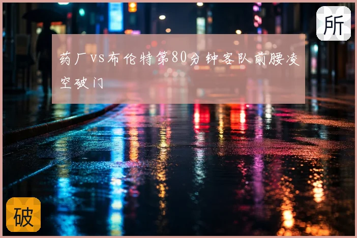 药厂vs布伦特第80分钟客队前腰凌空破门