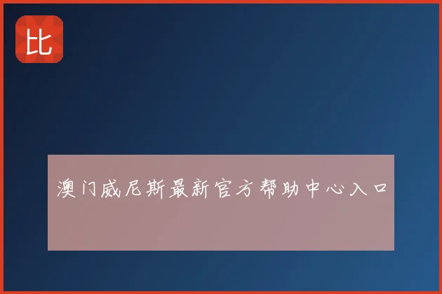 澳门威尼斯最新官方帮助中心入口